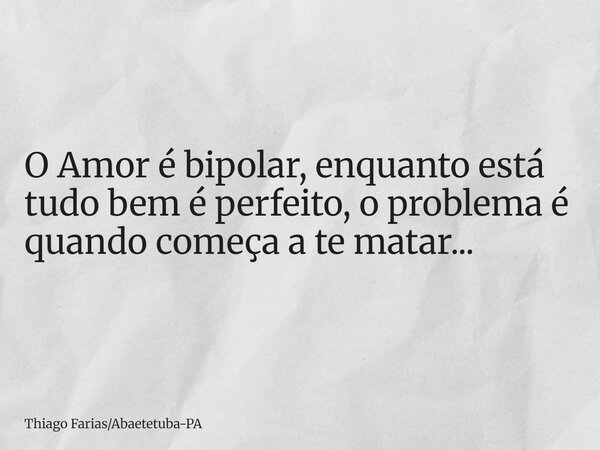 O Amor é bipolar, enquanto está tudo bem é perfeito, o problema é quando começa a te matar...... Frase de Thiago FariasAbaetetuba-PA.