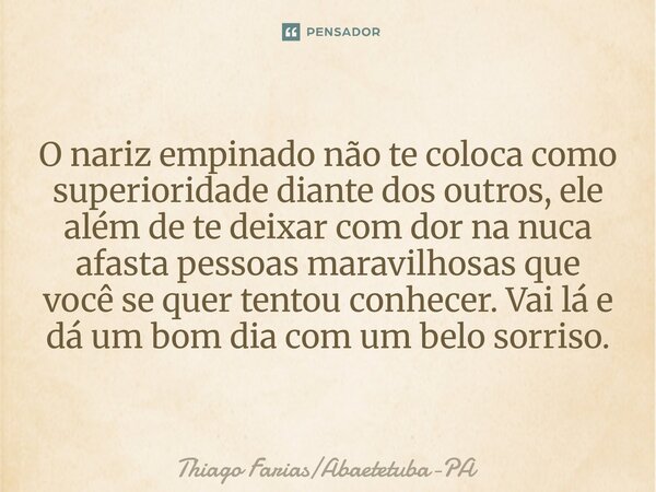 ⁠O nariz empinado não te coloca como superioridade diante dos outros, ele além de te deixar com dor na nuca afasta pessoas maravilhosas que você se quer tentou ... Frase de Thiago FariasAbaetetuba-PA.