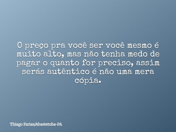 O preço pra você ser você mesmo é muito alto, mas não tenha medo de pagar o quanto for preciso, assim serás autêntico é não uma mera cópia.... Frase de Thiago FariasAbaetetuba-PA.