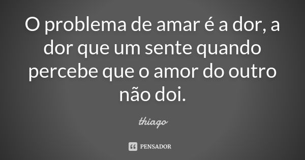 O problema de amar é a dor, a dor que um sente quando percebe que o amor do outro não doi.... Frase de Thiago.