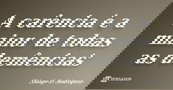 A carência é a maior de todas as demências'... Frase de Thiago O. Rodrigues.