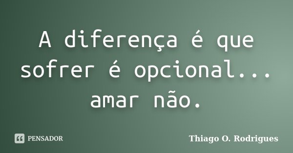A diferença é que sofrer é opcional... amar não.... Frase de Thiago O. Rodrigues.