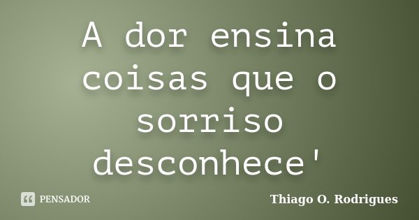 A dor ensina coisas que o sorriso desconhece'... Frase de Thiago O. Rodrigues.