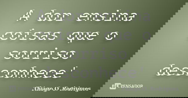 A dor ensina coisas que o sorriso desconhece'... Frase de Thiago O. Rodrigues.