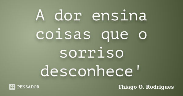 A dor ensina coisas que o sorriso desconhece'... Frase de Thiago O. Rodrigues.