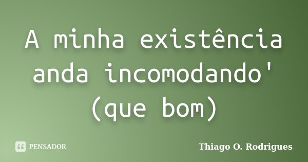 A minha existência anda incomodando' (que bom)... Frase de Thiago O. Rodrigues.