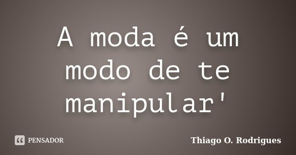 A moda é um modo de te manipular'... Frase de Thiago O. Rodrigues.