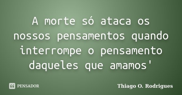 A morte só ataca os nossos pensamentos quando interrompe o pensamento daqueles que amamos'... Frase de Thiago O. Rodrigues.