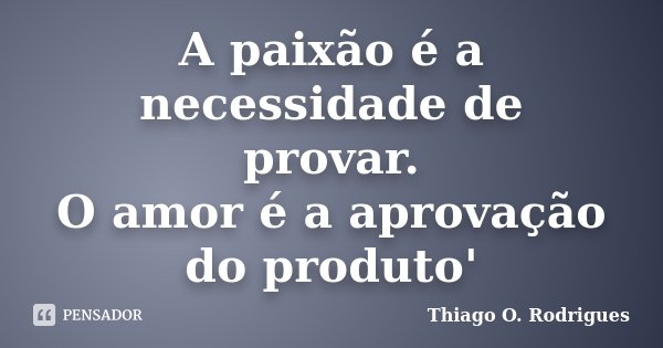 A paixão é a necessidade de provar. O amor é a aprovação do produto'... Frase de Thiago O. Rodrigues.