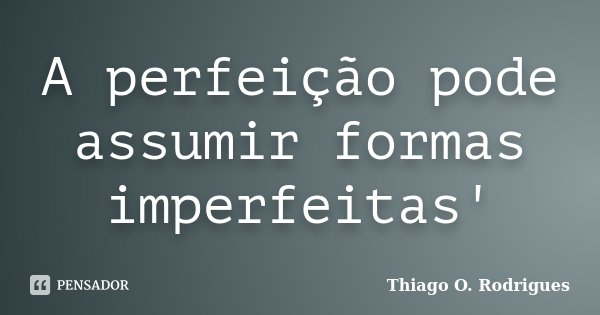 A perfeição pode assumir formas imperfeitas'... Frase de Thiago O. Rodrigues.