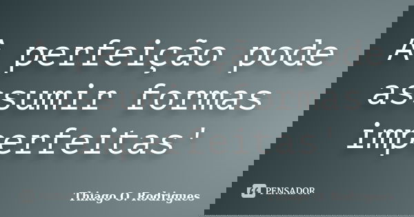 A perfeição pode assumir formas imperfeitas'... Frase de Thiago O. Rodrigues.