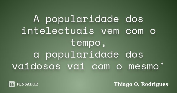 A popularidade dos intelectuais vem com o tempo, a popularidade dos vaidosos vai com o mesmo'... Frase de Thiago O. Rodrigues.