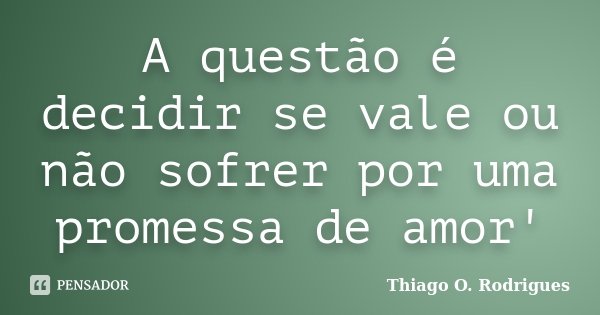 A questão é decidir se vale ou não sofrer por uma promessa de amor'... Frase de Thiago O. Rodrigues.