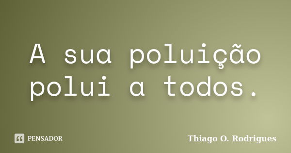 A sua poluição polui a todos.... Frase de Thiago O. Rodrigues.