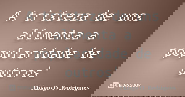 A tristeza de uns alimenta a popularidade de outros'... Frase de Thiago O. Rodrigues.