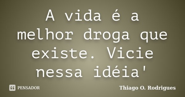A vida é a melhor droga que existe. Vicie nessa idéia'... Frase de Thiago O. Rodrigues.