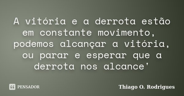A vitória e a derrota estão em constante movimento, podemos alcançar a vitória, ou parar e esperar que a derrota nos alcance'... Frase de Thiago O. Rodrigues.