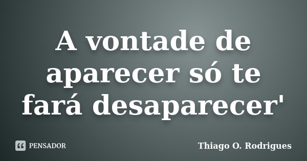 A vontade de aparecer só te fará desaparecer'... Frase de Thiago O. Rodrigues.
