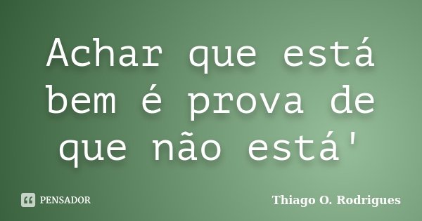 Achar que está bem é prova de que não está'... Frase de Thiago O. Rodrigues.