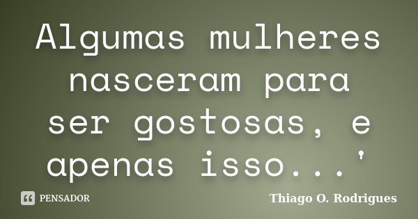 Algumas mulheres nasceram para ser gostosas, e apenas isso...'... Frase de Thiago O. Rodrigues.