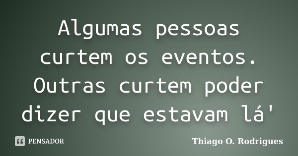Algumas pessoas curtem os eventos. Outras curtem poder dizer que estavam lá'... Frase de Thiago O. Rodrigues.