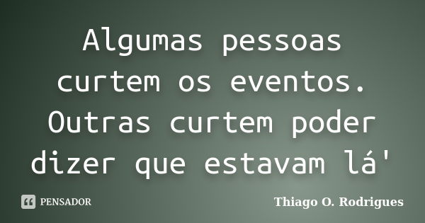 Algumas pessoas curtem os eventos. Outras curtem poder dizer que estavam lá'... Frase de Thiago O. Rodrigues.