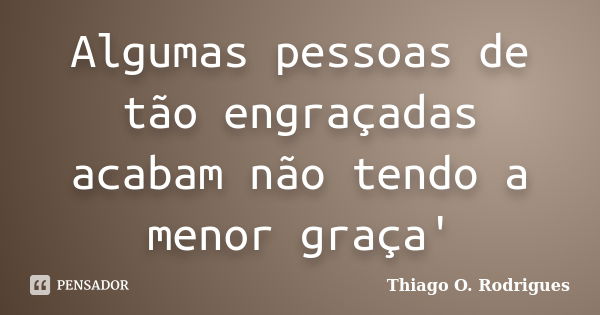 Algumas pessoas de tão engraçadas acabam não tendo a menor graça'... Frase de Thiago O. Rodrigues.