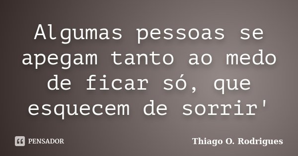 Algumas pessoas se apegam tanto ao medo de ficar só, que esquecem de sorrir'... Frase de Thiago O. Rodrigues.