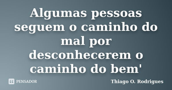 Algumas pessoas seguem o caminho do mal por desconhecerem o caminho do bem'... Frase de Thiago O. Rodrigues.