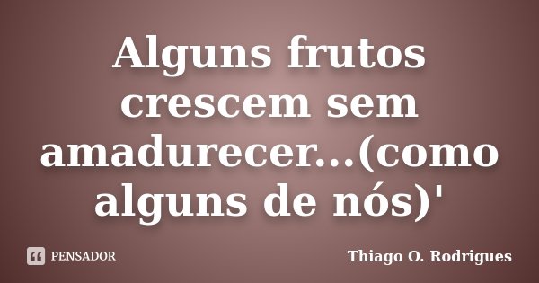 Alguns frutos crescem sem amadurecer...(como alguns de nós)'... Frase de Thiago O. Rodrigues.