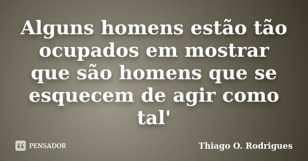 Alguns homens estão tão ocupados em mostrar que são homens que se esquecem de agir como tal'... Frase de Thiago O. Rodrigues.