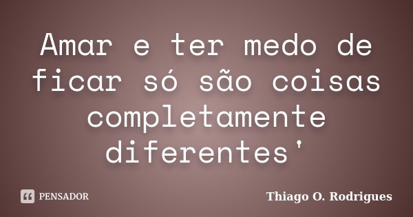 Amar e ter medo de ficar só são coisas completamente diferentes'... Frase de Thiago O. Rodrigues.