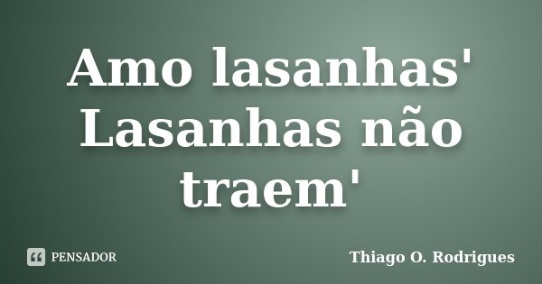 Amo lasanhas' Lasanhas não traem'... Frase de Thiago O. Rodrigues.