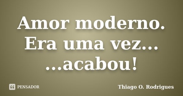 Amor moderno. Era uma vez... ...acabou!... Frase de Thiago O. Rodrigues.