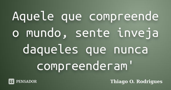 Aquele que compreende o mundo, sente inveja daqueles que nunca compreenderam'... Frase de Thiago O. Rodrigues.