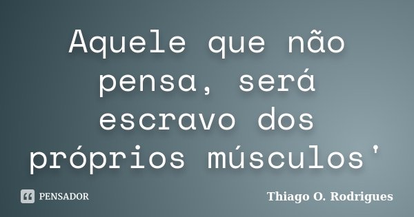 Aquele que não pensa, será escravo dos próprios músculos'... Frase de Thiago O. Rodrigues.
