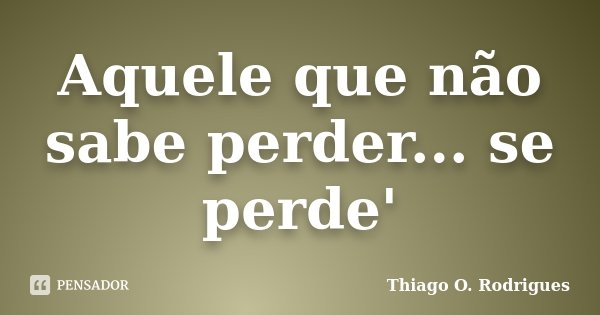 Aquele que não sabe perder... se perde'... Frase de Thiago O. Rodrigues.