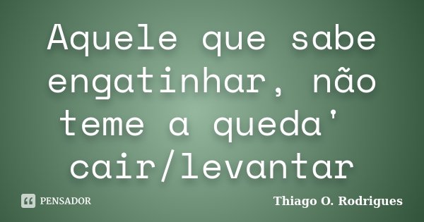 Aquele que sabe engatinhar, não teme a queda' cair/levantar... Frase de Thiago O. Rodrigues.