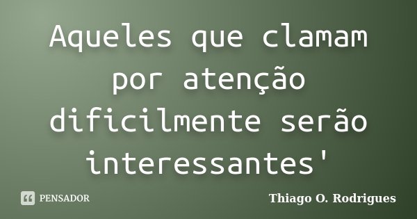 Aqueles que clamam por atenção dificilmente serão interessantes'... Frase de Thiago O. Rodrigues.