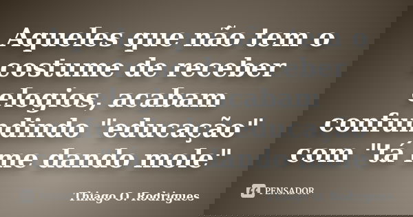 Aqueles que não tem o costume de receber elogios, acabam confundindo "educação" com "tá me dando mole"... Frase de Thiago O. Rodrigues.