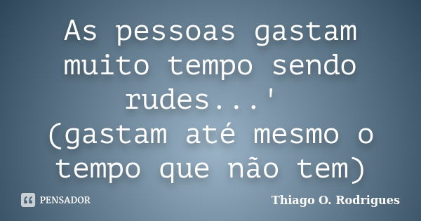 As pessoas gastam muito tempo sendo rudes...' (gastam até mesmo o tempo que não tem)... Frase de Thiago O. Rodrigues.