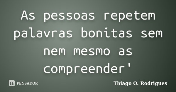 As pessoas repetem palavras bonitas sem nem mesmo as compreender'... Frase de Thiago O. Rodrigues.