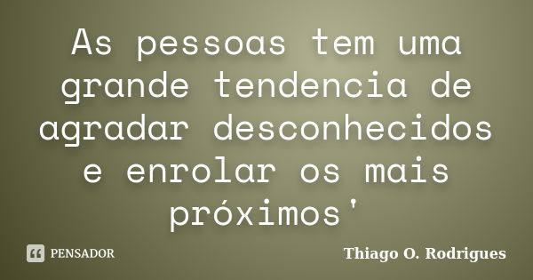 As pessoas tem uma grande tendencia de agradar desconhecidos e enrolar os mais próximos'... Frase de Thiago O. Rodrigues.