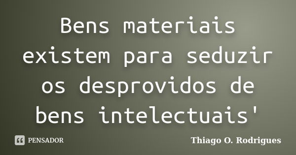 Bens materiais existem para seduzir os desprovidos de bens intelectuais'... Frase de Thiago O. Rodrigues.