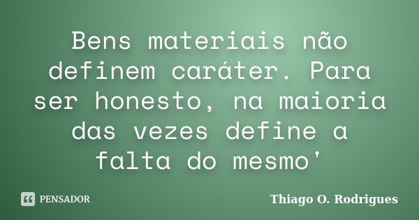 Bens materiais não definem caráter. Para ser honesto, na maioria das vezes define a falta do mesmo'... Frase de Thiago O. Rodrigues.