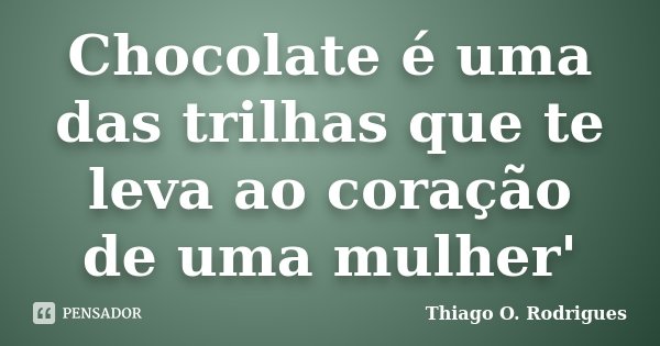 Chocolate é uma das trilhas que te leva ao coração de uma mulher'... Frase de Thiago O. Rodrigues.