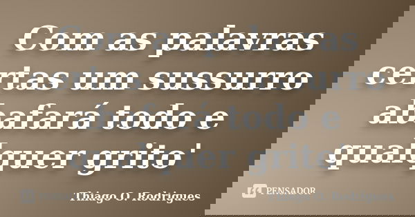 Com as palavras certas um sussurro abafará todo e qualquer grito'... Frase de Thiago O. Rodrigues.
