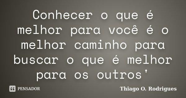 Conhecer o que é melhor para você é o melhor caminho para buscar o que é melhor para os outros'... Frase de Thiago O. Rodrigues.