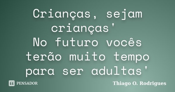 Crianças, sejam crianças' No futuro vocês terão muito tempo para ser adultas'... Frase de Thiago O. Rodrigues.