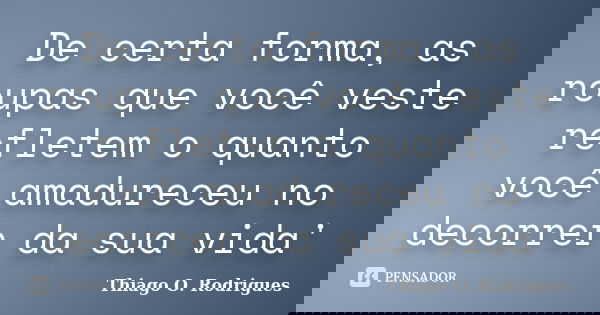 De certa forma, as roupas que você veste refletem o quanto você amadureceu no decorrer da sua vida'... Frase de Thiago O. Rodrigues.